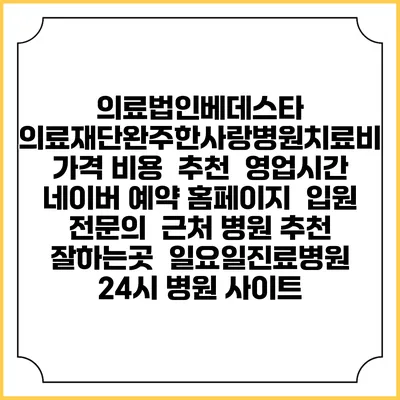 의료법인베데스타 의료재단완주한사랑병원치료비 가격 비용 | 추천 | 영업시간 | 네이버 예약 홈페이지 | 입원 | 전문의 | 근처 병원 추천 잘하는곳 | 일요일진료병원 | 24시 병원 사이트