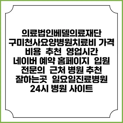 의료법인베델의료재단 구미천사요양병원치료비 가격 비용 | 추천 | 영업시간 | 네이버 예약 홈페이지 | 입원 | 전문의 | 근처 병원 추천 잘하는곳 | 일요일진료병원 | 24시 병원 사이트
