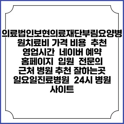 의료법인보현의료재단부림요양병원치료비 가격 비용 | 추천 | 영업시간 | 네이버 예약 홈페이지 | 입원 | 전문의 | 근처 병원 추천 잘하는곳 | 일요일진료병원 | 24시 병원 사이트