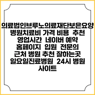 의료법인브루노의료재단보은요양병원치료비 가격 비용 | 추천 | 영업시간 | 네이버 예약 홈페이지 | 입원 | 전문의 | 근처 병원 추천 잘하는곳 | 일요일진료병원 | 24시 병원 사이트