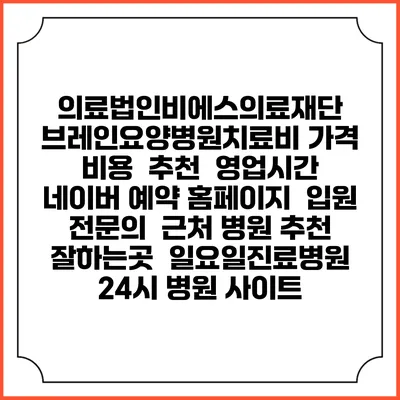 의료법인비에스의료재단 브레인요양병원치료비 가격 비용 | 추천 | 영업시간 | 네이버 예약 홈페이지 | 입원 | 전문의 | 근처 병원 추천 잘하는곳 | 일요일진료병원 | 24시 병원 사이트