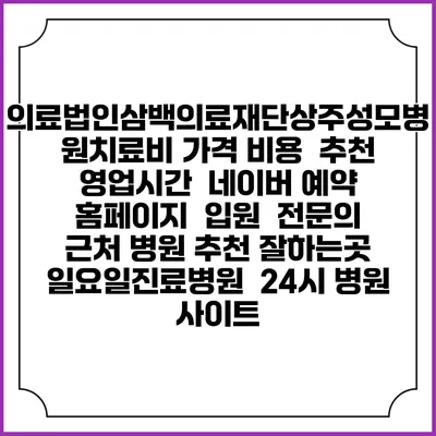 의료법인삼백의료재단상주성모병원치료비 가격 비용 | 추천 | 영업시간 | 네이버 예약 홈페이지 | 입원 | 전문의 | 근처 병원 추천 잘하는곳 | 일요일진료병원 | 24시 병원 사이트