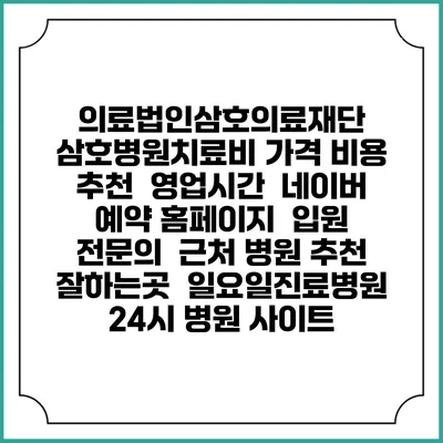 의료법인삼호의료재단 삼호병원치료비 가격 비용 | 추천 | 영업시간 | 네이버 예약 홈페이지 | 입원 | 전문의 | 근처 병원 추천 잘하는곳 | 일요일진료병원 | 24시 병원 사이트