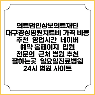 의료법인상보의료재단 대구경상병원치료비 가격 비용 | 추천 | 영업시간 | 네이버 예약 홈페이지 | 입원 | 전문의 | 근처 병원 추천 잘하는곳 | 일요일진료병원 | 24시 병원 사이트