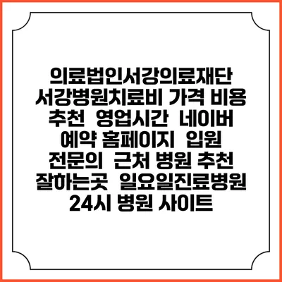 의료법인서강의료재단 서강병원치료비 가격 비용 | 추천 | 영업시간 | 네이버 예약 홈페이지 | 입원 | 전문의 | 근처 병원 추천 잘하는곳 | 일요일진료병원 | 24시 병원 사이트