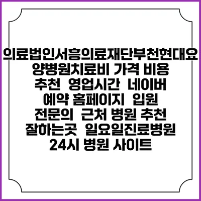 의료법인서흥의료재단부천현대요양병원치료비 가격 비용 | 추천 | 영업시간 | 네이버 예약 홈페이지 | 입원 | 전문의 | 근처 병원 추천 잘하는곳 | 일요일진료병원 | 24시 병원 사이트