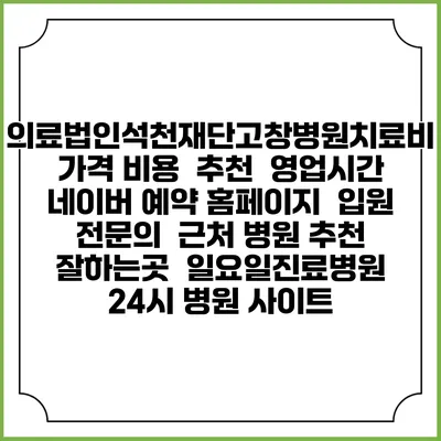 의료법인석천재단고창병원치료비 가격 비용 | 추천 | 영업시간 | 네이버 예약 홈페이지 | 입원 | 전문의 | 근처 병원 추천 잘하는곳 | 일요일진료병원 | 24시 병원 사이트