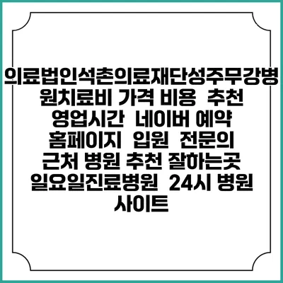 의료법인석촌의료재단성주무강병원치료비 가격 비용 | 추천 | 영업시간 | 네이버 예약 홈페이지 | 입원 | 전문의 | 근처 병원 추천 잘하는곳 | 일요일진료병원 | 24시 병원 사이트