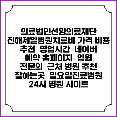 의료법인선양의료재단 진해제일병원치료비 가격 비용 | 추천 | 영업시간 | 네이버 예약 홈페이지 | 입원 | 전문의 | 근처 병원 추천 잘하는곳 | 일요일진료병원 | 24시 병원 사이트