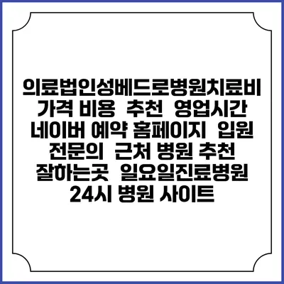 의료법인성베드로병원치료비 가격 비용 | 추천 | 영업시간 | 네이버 예약 홈페이지 | 입원 | 전문의 | 근처 병원 추천 잘하는곳 | 일요일진료병원 | 24시 병원 사이트