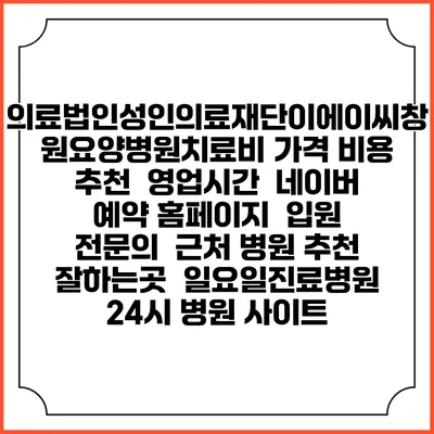 의료법인성인의료재단이에이씨창원요양병원치료비 가격 비용 | 추천 | 영업시간 | 네이버 예약 홈페이지 | 입원 | 전문의 | 근처 병원 추천 잘하는곳 | 일요일진료병원 | 24시 병원 사이트