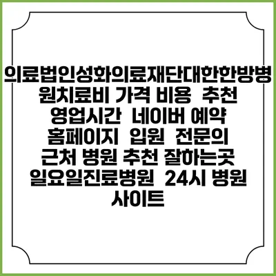 의료법인성화의료재단대한한방병원치료비 가격 비용 | 추천 | 영업시간 | 네이버 예약 홈페이지 | 입원 | 전문의 | 근처 병원 추천 잘하는곳 | 일요일진료병원 | 24시 병원 사이트