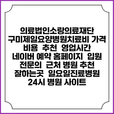 의료법인소랑의료재단 구미제일요양병원치료비 가격 비용 | 추천 | 영업시간 | 네이버 예약 홈페이지 | 입원 | 전문의 | 근처 병원 추천 잘하는곳 | 일요일진료병원 | 24시 병원 사이트