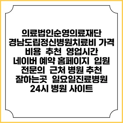 의료법인순영의료재단 경남도립정신병원치료비 가격 비용 | 추천 | 영업시간 | 네이버 예약 홈페이지 | 입원 | 전문의 | 근처 병원 추천 잘하는곳 | 일요일진료병원 | 24시 병원 사이트