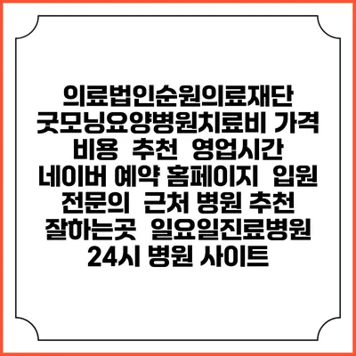 의료법인순원의료재단 굿모닝요양병원치료비 가격 비용 | 추천 | 영업시간 | 네이버 예약 홈페이지 | 입원 | 전문의 | 근처 병원 추천 잘하는곳 | 일요일진료병원 | 24시 병원 사이트