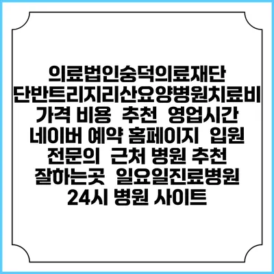의료법인숭덕의료재단 단반트리지리산요양병원치료비 가격 비용 | 추천 | 영업시간 | 네이버 예약 홈페이지 | 입원 | 전문의 | 근처 병원 추천 잘하는곳 | 일요일진료병원 | 24시 병원 사이트