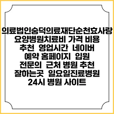의료법인숭덕의료재단순천효사랑요양병원치료비 가격 비용 | 추천 | 영업시간 | 네이버 예약 홈페이지 | 입원 | 전문의 | 근처 병원 추천 잘하는곳 | 일요일진료병원 | 24시 병원 사이트