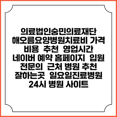 의료법인숭민의료재단 해오름요양병원치료비 가격 비용 | 추천 | 영업시간 | 네이버 예약 홈페이지 | 입원 | 전문의 | 근처 병원 추천 잘하는곳 | 일요일진료병원 | 24시 병원 사이트