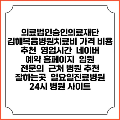 의료법인숭인의료재단 김해복음병원치료비 가격 비용 | 추천 | 영업시간 | 네이버 예약 홈페이지 | 입원 | 전문의 | 근처 병원 추천 잘하는곳 | 일요일진료병원 | 24시 병원 사이트