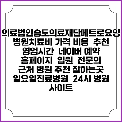 의료법인승도의료재단메트로요양병원치료비 가격 비용 | 추천 | 영업시간 | 네이버 예약 홈페이지 | 입원 | 전문의 | 근처 병원 추천 잘하는곳 | 일요일진료병원 | 24시 병원 사이트