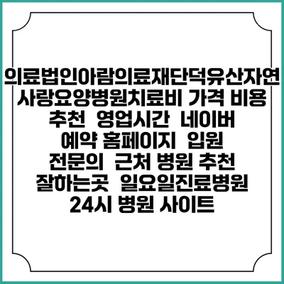 의료법인아람의료재단덕유산자연사랑요양병원치료비 가격 비용 | 추천 | 영업시간 | 네이버 예약 홈페이지 | 입원 | 전문의 | 근처 병원 추천 잘하는곳 | 일요일진료병원 | 24시 병원 사이트
