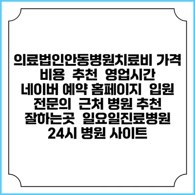의료법인안동병원치료비 가격 비용 | 추천 | 영업시간 | 네이버 예약 홈페이지 | 입원 | 전문의 | 근처 병원 추천 잘하는곳 | 일요일진료병원 | 24시 병원 사이트