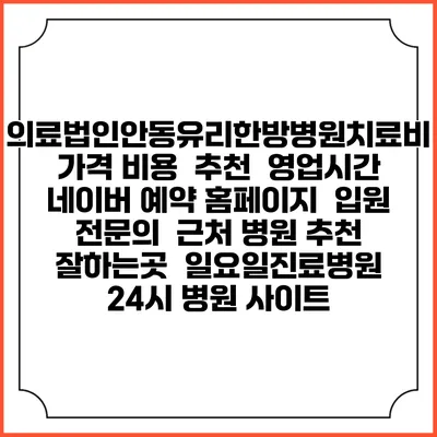 의료법인안동유리한방병원치료비 가격 비용 | 추천 | 영업시간 | 네이버 예약 홈페이지 | 입원 | 전문의 | 근처 병원 추천 잘하는곳 | 일요일진료병원 | 24시 병원 사이트