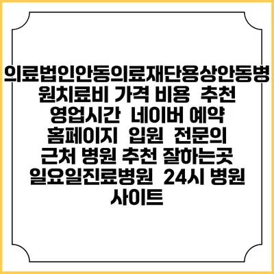 의료법인안동의료재단용상안동병원치료비 가격 비용 | 추천 | 영업시간 | 네이버 예약 홈페이지 | 입원 | 전문의 | 근처 병원 추천 잘하는곳 | 일요일진료병원 | 24시 병원 사이트