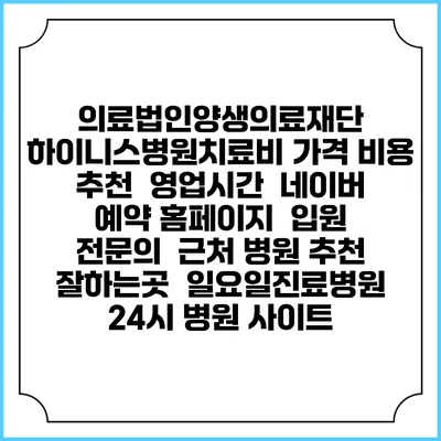 의료법인양생의료재단 하이니스병원치료비 가격 비용 | 추천 | 영업시간 | 네이버 예약 홈페이지 | 입원 | 전문의 | 근처 병원 추천 잘하는곳 | 일요일진료병원 | 24시 병원 사이트