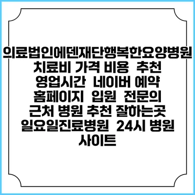 의료법인에덴재단행복한요양병원치료비 가격 비용 | 추천 | 영업시간 | 네이버 예약 홈페이지 | 입원 | 전문의 | 근처 병원 추천 잘하는곳 | 일요일진료병원 | 24시 병원 사이트