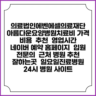 의료법인에벤에셀의료재단 아름다운요양병원치료비 가격 비용 | 추천 | 영업시간 | 네이버 예약 홈페이지 | 입원 | 전문의 | 근처 병원 추천 잘하는곳 | 일요일진료병원 | 24시 병원 사이트