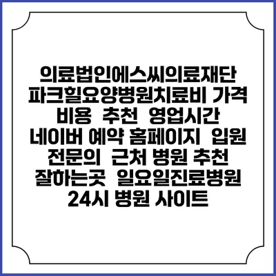 의료법인에스씨의료재단 파크힐요양병원치료비 가격 비용 | 추천 | 영업시간 | 네이버 예약 홈페이지 | 입원 | 전문의 | 근처 병원 추천 잘하는곳 | 일요일진료병원 | 24시 병원 사이트