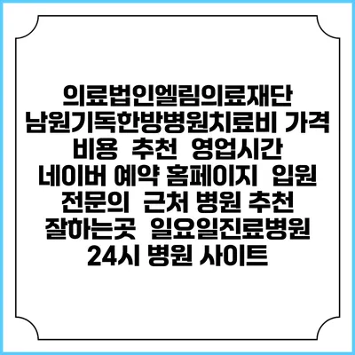 의료법인엘림의료재단 남원기독한방병원치료비 가격 비용 | 추천 | 영업시간 | 네이버 예약 홈페이지 | 입원 | 전문의 | 근처 병원 추천 잘하는곳 | 일요일진료병원 | 24시 병원 사이트