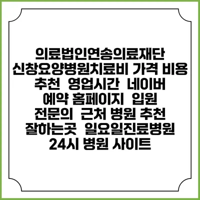 의료법인연송의료재단 신창요양병원치료비 가격 비용 | 추천 | 영업시간 | 네이버 예약 홈페이지 | 입원 | 전문의 | 근처 병원 추천 잘하는곳 | 일요일진료병원 | 24시 병원 사이트