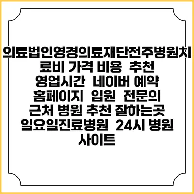 의료법인영경의료재단전주병원치료비 가격 비용 | 추천 | 영업시간 | 네이버 예약 홈페이지 | 입원 | 전문의 | 근처 병원 추천 잘하는곳 | 일요일진료병원 | 24시 병원 사이트