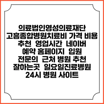 의료법인영성의료재단 고흥종합병원치료비 가격 비용 | 추천 | 영업시간 | 네이버 예약 홈페이지 | 입원 | 전문의 | 근처 병원 추천 잘하는곳 | 일요일진료병원 | 24시 병원 사이트