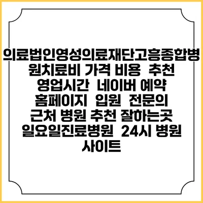 의료법인영성의료재단고흥종합병원치료비 가격 비용 | 추천 | 영업시간 | 네이버 예약 홈페이지 | 입원 | 전문의 | 근처 병원 추천 잘하는곳 | 일요일진료병원 | 24시 병원 사이트