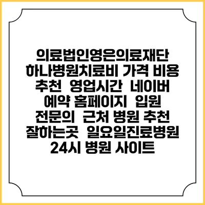 의료법인영은의료재단 하나병원치료비 가격 비용 | 추천 | 영업시간 | 네이버 예약 홈페이지 | 입원 | 전문의 | 근처 병원 추천 잘하는곳 | 일요일진료병원 | 24시 병원 사이트
