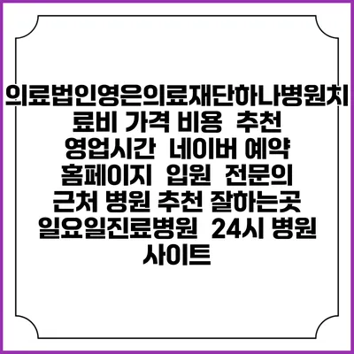 의료법인영은의료재단하나병원치료비 가격 비용 | 추천 | 영업시간 | 네이버 예약 홈페이지 | 입원 | 전문의 | 근처 병원 추천 잘하는곳 | 일요일진료병원 | 24시 병원 사이트