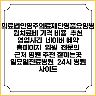 의료법인영주의료재단명품요양병원치료비 가격 비용 | 추천 | 영업시간 | 네이버 예약 홈페이지 | 입원 | 전문의 | 근처 병원 추천 잘하는곳 | 일요일진료병원 | 24시 병원 사이트