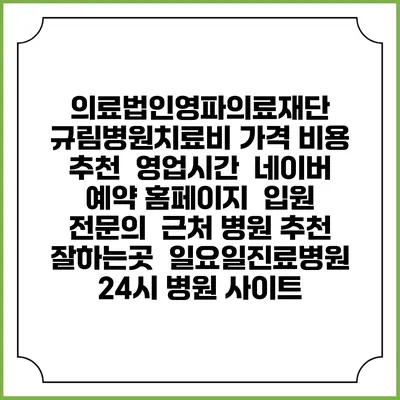 의료법인영파의료재단 규림병원치료비 가격 비용 | 추천 | 영업시간 | 네이버 예약 홈페이지 | 입원 | 전문의 | 근처 병원 추천 잘하는곳 | 일요일진료병원 | 24시 병원 사이트