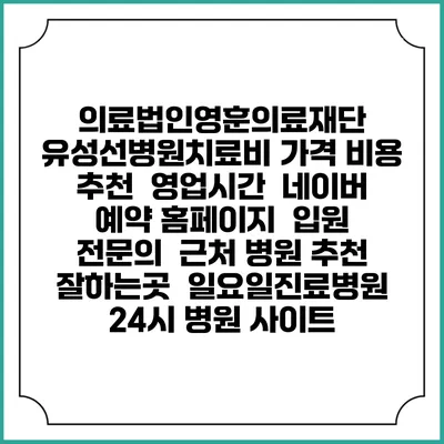 의료법인영훈의료재단 유성선병원치료비 가격 비용 | 추천 | 영업시간 | 네이버 예약 홈페이지 | 입원 | 전문의 | 근처 병원 추천 잘하는곳 | 일요일진료병원 | 24시 병원 사이트