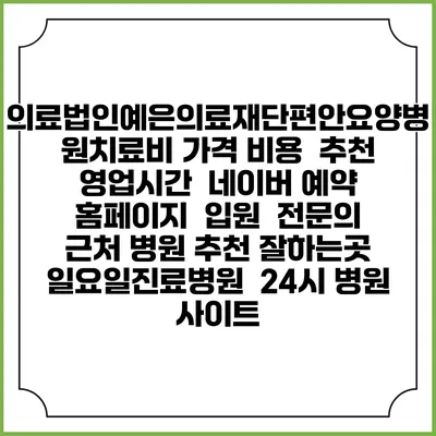 의료법인예은의료재단편안요양병원치료비 가격 비용 | 추천 | 영업시간 | 네이버 예약 홈페이지 | 입원 | 전문의 | 근처 병원 추천 잘하는곳 | 일요일진료병원 | 24시 병원 사이트