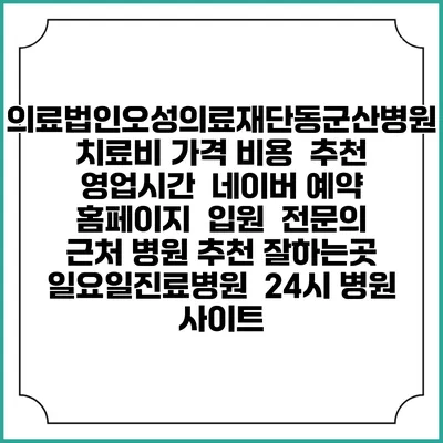 의료법인오성의료재단동군산병원치료비 가격 비용 | 추천 | 영업시간 | 네이버 예약 홈페이지 | 입원 | 전문의 | 근처 병원 추천 잘하는곳 | 일요일진료병원 | 24시 병원 사이트