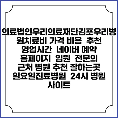 의료법인우리의료재단김포우리병원치료비 가격 비용 | 추천 | 영업시간 | 네이버 예약 홈페이지 | 입원 | 전문의 | 근처 병원 추천 잘하는곳 | 일요일진료병원 | 24시 병원 사이트