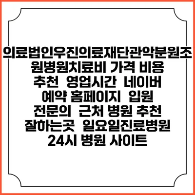 의료법인우진의료재단관악분원조원병원치료비 가격 비용 | 추천 | 영업시간 | 네이버 예약 홈페이지 | 입원 | 전문의 | 근처 병원 추천 잘하는곳 | 일요일진료병원 | 24시 병원 사이트