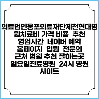 의료법인웅포의료재단제천현대병원치료비 가격 비용 | 추천 | 영업시간 | 네이버 예약 홈페이지 | 입원 | 전문의 | 근처 병원 추천 잘하는곳 | 일요일진료병원 | 24시 병원 사이트