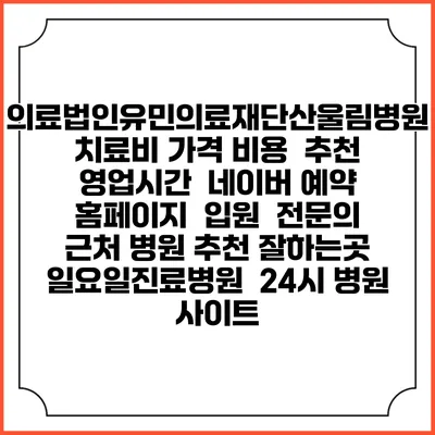 의료법인유민의료재단산울림병원치료비 가격 비용 | 추천 | 영업시간 | 네이버 예약 홈페이지 | 입원 | 전문의 | 근처 병원 추천 잘하는곳 | 일요일진료병원 | 24시 병원 사이트