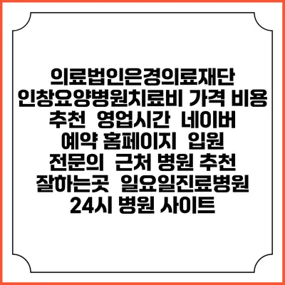의료법인은경의료재단 인창요양병원치료비 가격 비용 | 추천 | 영업시간 | 네이버 예약 홈페이지 | 입원 | 전문의 | 근처 병원 추천 잘하는곳 | 일요일진료병원 | 24시 병원 사이트