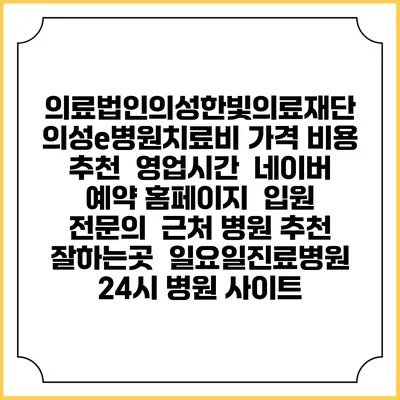 의료법인의성한빛의료재단 의성e병원치료비 가격 비용 | 추천 | 영업시간 | 네이버 예약 홈페이지 | 입원 | 전문의 | 근처 병원 추천 잘하는곳 | 일요일진료병원 | 24시 병원 사이트
